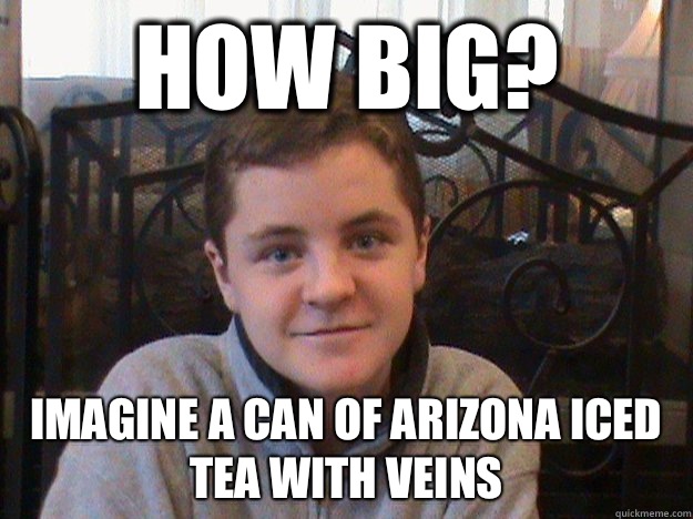 How big? Imagine a can of Arizona iced tea with veins  