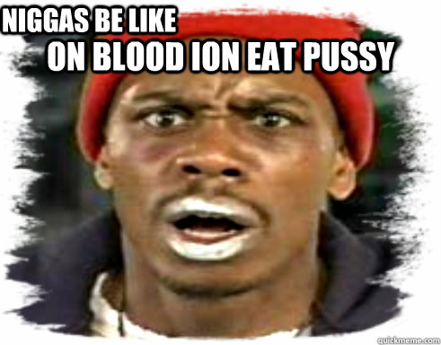 on BLOOD ion eat pussy Niggas be like  freaky nigga