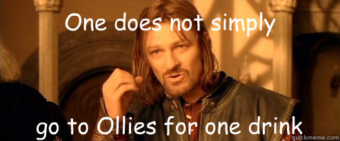 One does not simply go to Ollies for one drink  One Does Not Simply