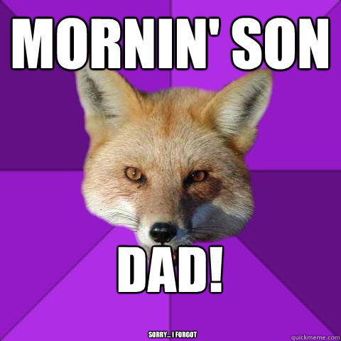 mornin' son DAD! sorry... I forgot
  Forensics Fox