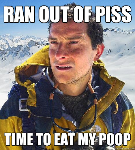 Ran out of piss Time to eat my poop  Bear Grylls