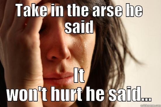 TAKE IN THE ARSE HE SAID IT WON'T HURT HE SAID... First World Problems
