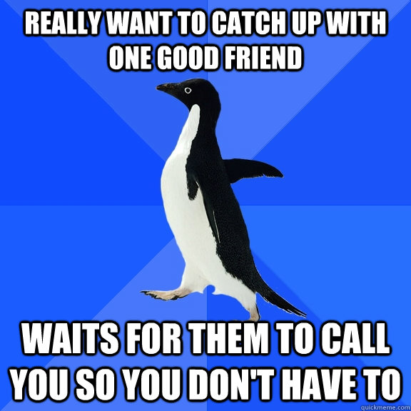 Really want to catch up with one good friend waits for them to call you so you don't have to  Socially Awkward Penguin