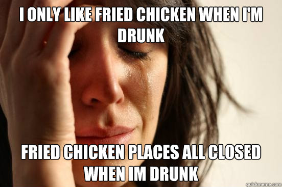I only like fried chicken when i'm drunk Fried chicken places all closed when im drunk  First World Problems