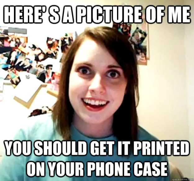 Here' s a picture of me  you should get it printed on your phone case  Overly Attached Girlfriend