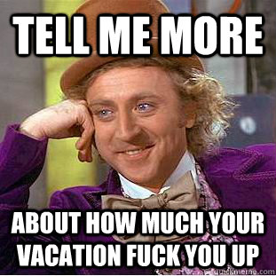 Tell me more about how much your vacation fuck you up  Condescending Wonka
