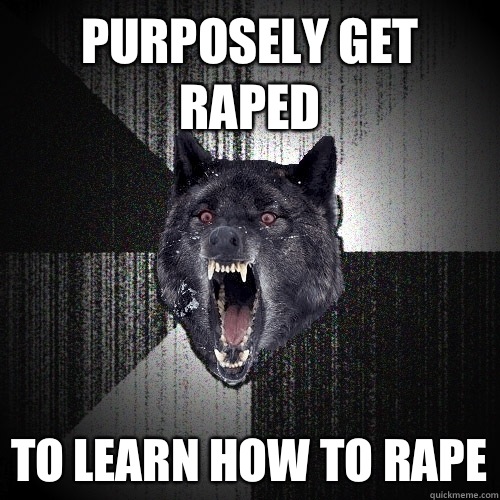 Purposely get raped To learn how to rape  Insanity Wolf