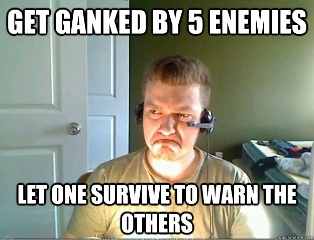 get ganked by 5 enemies let one survive to warn the others  AngryTestie
