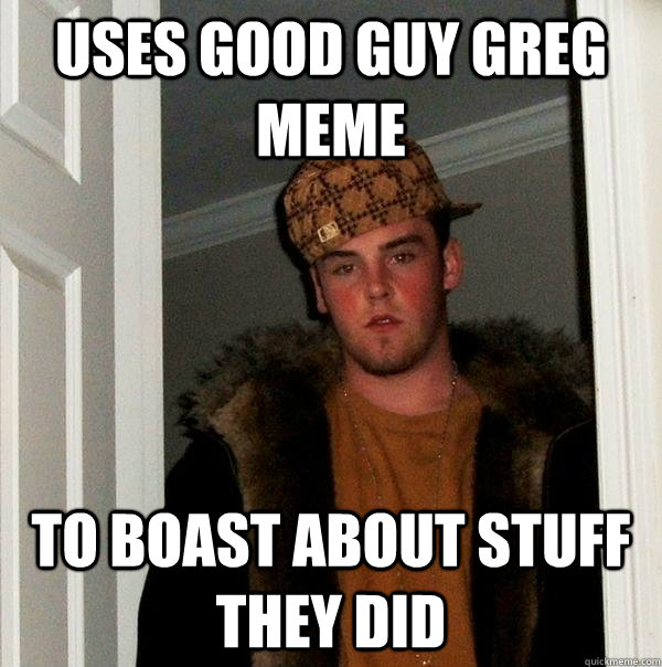 USES GOOD GUY GREG MEME TO BOAST ABOUT STUFF THEY DID - USES GOOD GUY GREG MEME TO BOAST ABOUT STUFF THEY DID  Scumbag Steve