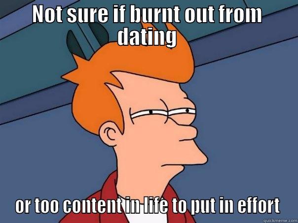My current dating life - NOT SURE IF BURNT OUT FROM DATING OR TOO CONTENT IN LIFE TO PUT IN EFFORT Futurama Fry