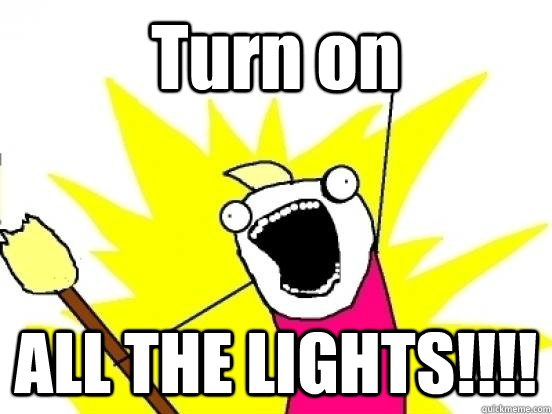 Turn on  ALL THE LIGHTS!!!!  