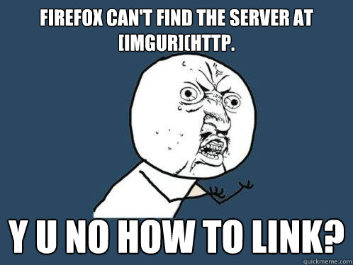 Firefox can't find the server at [imgur](http. y u no how to link?  Y U No