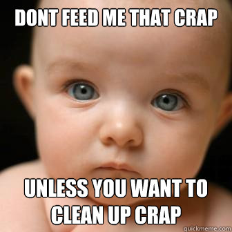 Dont feed me that crap unless you want to clean up crap  Serious Baby