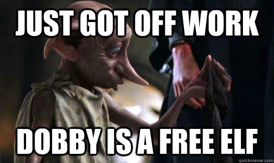 Just got off work dobby is a free elf  