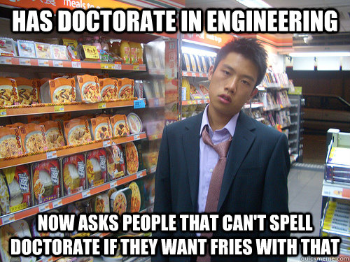 has doctorate in engineering now asks people that can't spell doctorate if they want fries with that  Disenchanted Young Professional