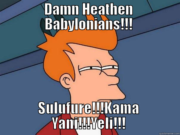 DAMN HEATHEN BABYLONIANS!!! SULUFURE!!!KAMA YANI!!!YELI!!! Futurama Fry