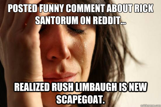 Posted funny comment about Rick Santorum on Reddit... Realized Rush Limbaugh is new scapegoat.  First World Problems