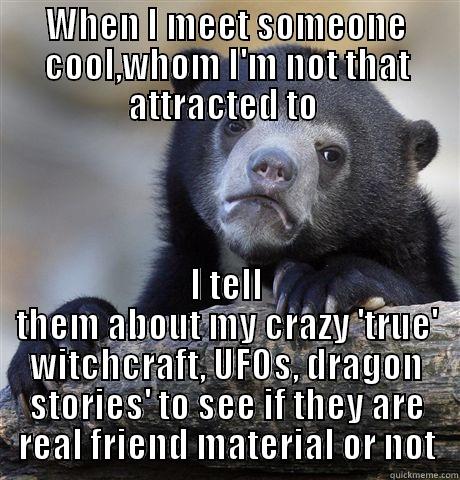 WHEN I MEET SOMEONE COOL,WHOM I'M NOT THAT ATTRACTED TO  I TELL THEM ABOUT MY CRAZY 'TRUE' WITCHCRAFT, UFOS, DRAGON STORIES' TO SEE IF THEY ARE REAL FRIEND MATERIAL OR NOT Confession Bear