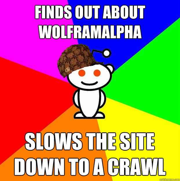 Finds out about wolframalpha slows the site down to a crawl  Scumbag Redditor