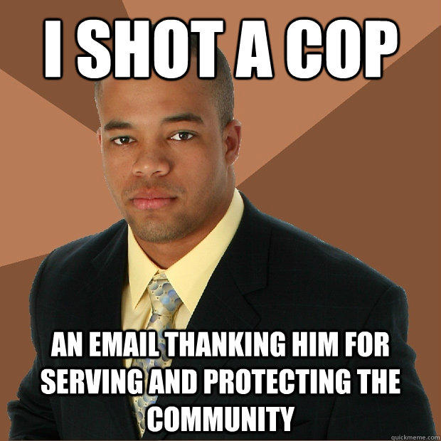 i shot a cop an email thanking him for serving and protecting the community - i shot a cop an email thanking him for serving and protecting the community  Successful Black Man