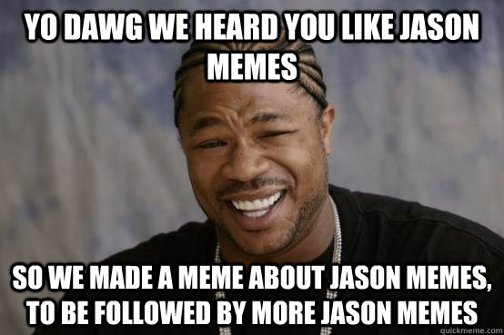 YO DAWG WE HEARD YOU LIKE jason memes SO WE made a meme about jason memes, to be followed by more jason memes  YO DAWG