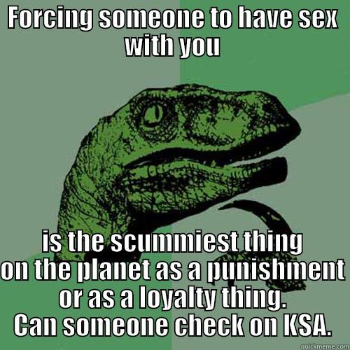 FORCING SOMEONE TO HAVE SEX WITH YOU IS THE SCUMMIEST THING ON THE PLANET AS A PUNISHMENT OR AS A LOYALTY THING. CAN SOMEONE CHECK ON KSA. Philosoraptor