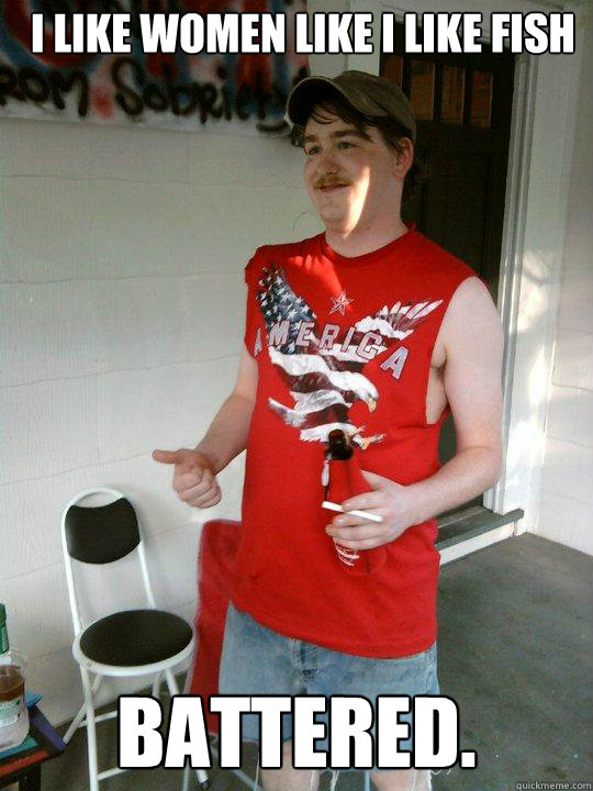 I like women like I like fish BATTERED.  Redneck Randal