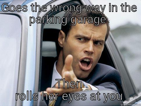 Seriously Bitch!  - GOES THE WRONG WAY IN THE PARKING GARAGE  THEN ROLLS HER EYES AT YOU Asshole driver