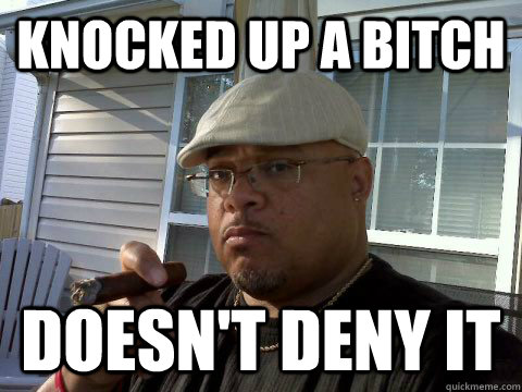 Knocked up a bitch Doesn't deny it  Ghetto Good Guy Greg