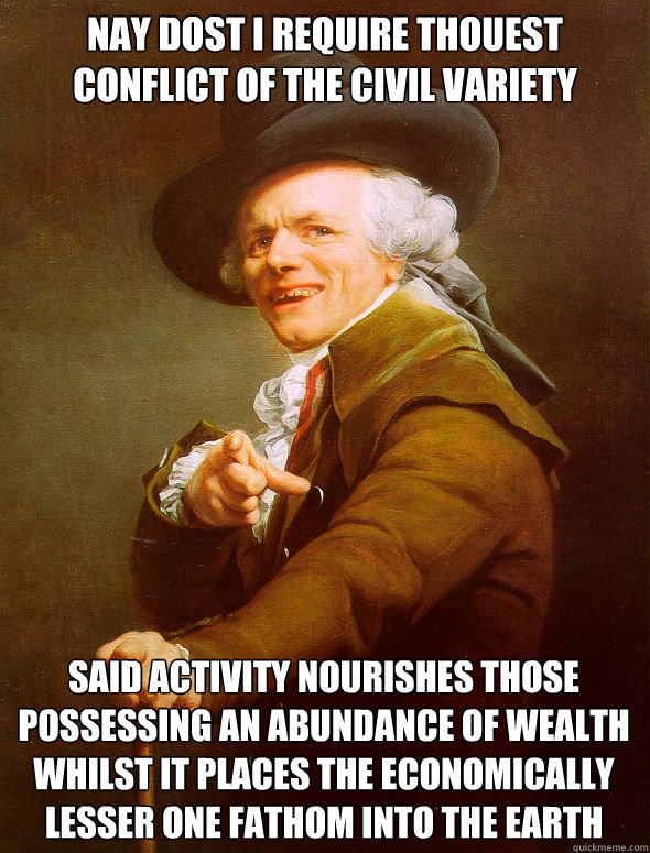 Nay dost I require thouest conflict of the civil variety said activity nourishes those possessing an abundance of wealth whilst it places the economically lesser one fathom into the earth  Joseph Ducreux