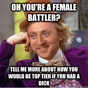 Oh you're a female battler? Tell me more about how you would be top tier if you had a dick  Condescending