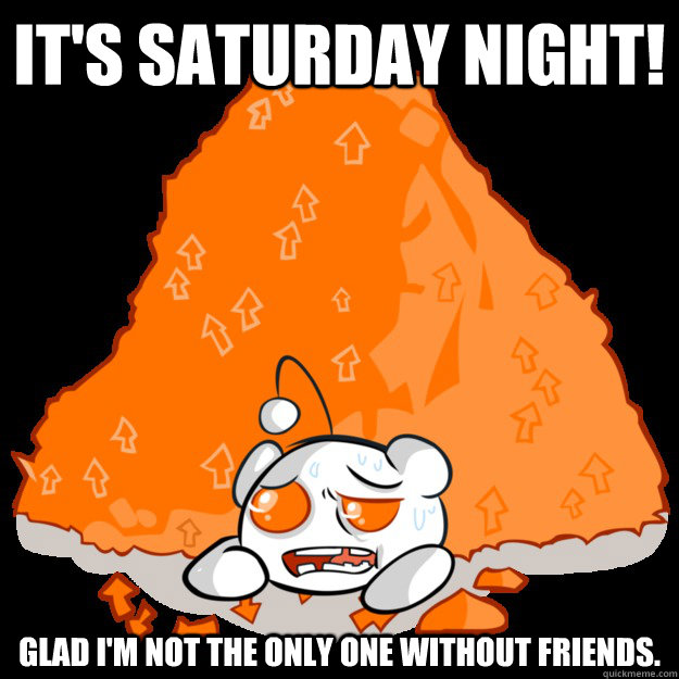 It's saturday night! glad I'm not the only one without friends. - It's saturday night! glad I'm not the only one without friends.  Misc