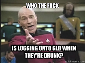 who the fuck is logging onto GLB when they're drunk?  Annoyed Picard