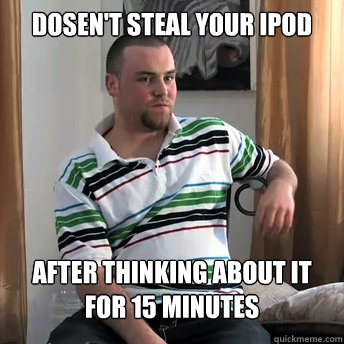 dosen't steal your ipod after thinking about it for 15 minutes  Okay Guy Steve