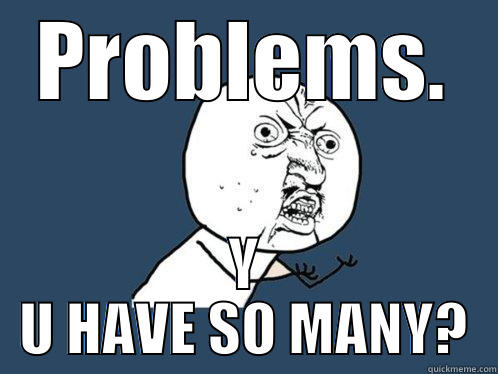 PROBLEMS. Y U HAVE SO MANY? Y U No
