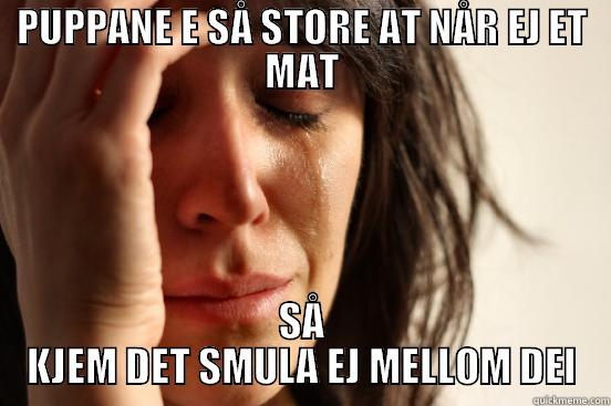 PUPPANE E SÅ STORE AT NÅR EJ ET MAT SÅ KJEM DET SMULA EJ MELLOM DEI First World Problems