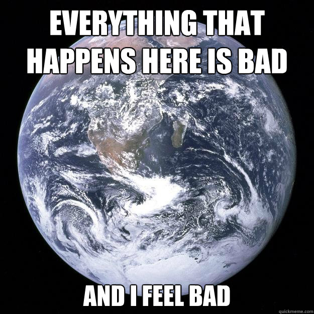 Everything that happens here is bad and I feel bad  Scumbag Earth