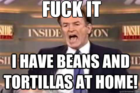 fuck it I have beans and tortillas at home! - fuck it I have beans and tortillas at home!  Fuck It Bill OReilly