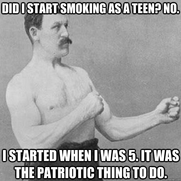 Did I start smoking as a teen? No. I started when I was 5. It was the patriotic thing to do.  overly manly man