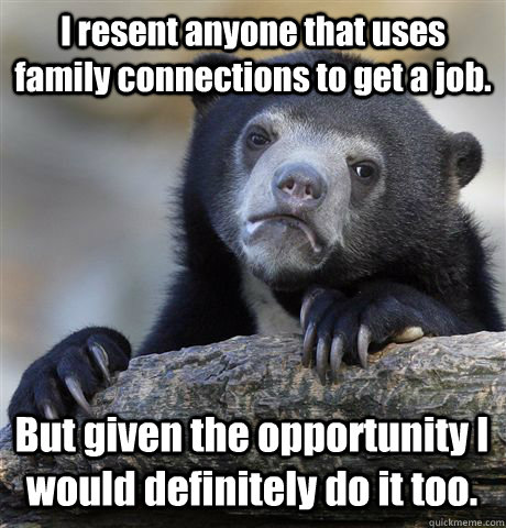 I resent anyone that uses family connections to get a job. But given the opportunity I would definitely do it too. - I resent anyone that uses family connections to get a job. But given the opportunity I would definitely do it too.  Confession Bear