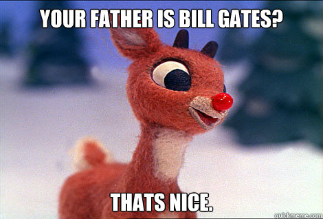 YOUr FATHER IS bill gates? thats nice.  Condescending Rudolph
