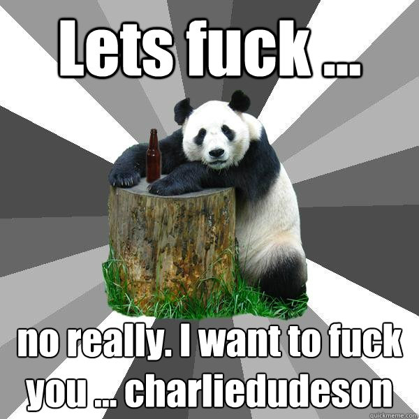 Lets fuck ... no really. I want to fuck you ... charliedudeson  Pickup-Line Panda
