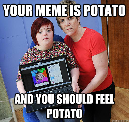 your meme is potato and you should feel potato  