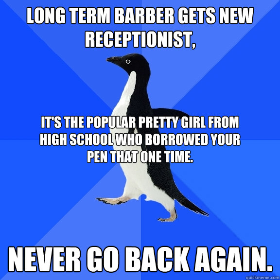 Long term Barber gets new receptionist, Never go back again. It's the popular pretty girl from high school who borrowed your pen that one time.  Socially Awkward Penguin