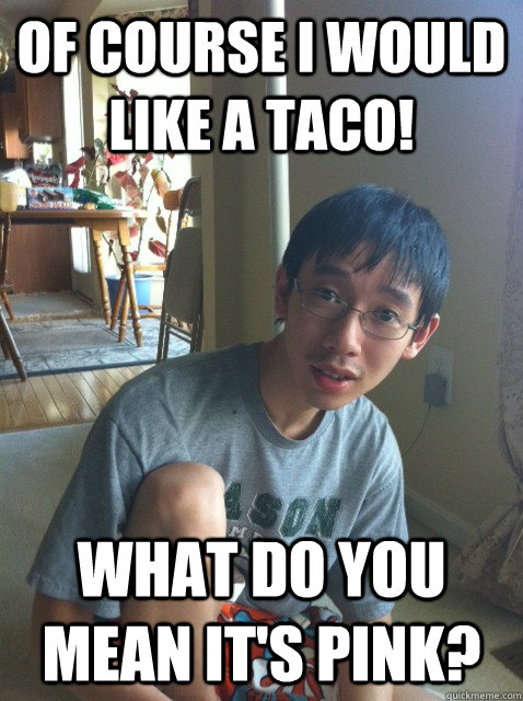 Of course I would like a taco! What do you mean it's pink?  Sexually repressed nerd