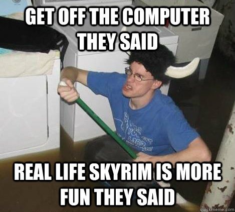 Get off the computer they said Real life skyrim is more fun they said  They said