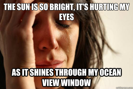 The sun is so bright, it's hurting my eyes As it shines through my ocean view window  First World Problems
