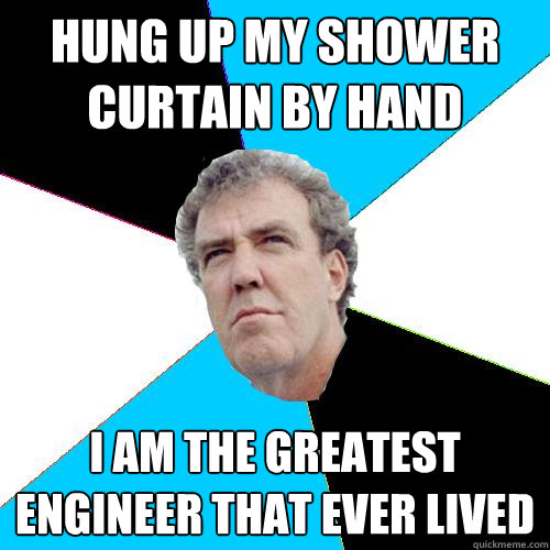 Hung up my shower curtain by hand I am the greatest engineer that ever lived   Practical Jeremy Clarkson