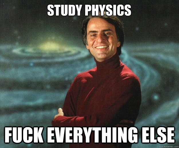 study physics
 fuck everything else - study physics
 fuck everything else  Carl Sagan