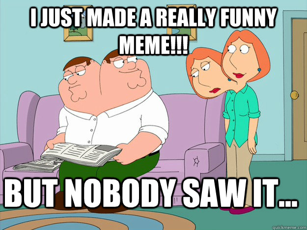 I just made a really funny meme!!! But nobody saw it... - I just made a really funny meme!!! But nobody saw it...  happy face sad face family guy